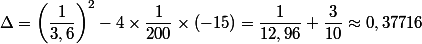 \Delta =\left(\dfrac{1}{3,6}\right)^2-4\times\dfrac{1}{200}\times (-15)=\dfrac{1}{12,96}+\dfrac{3}{10}\approx 0,37716
